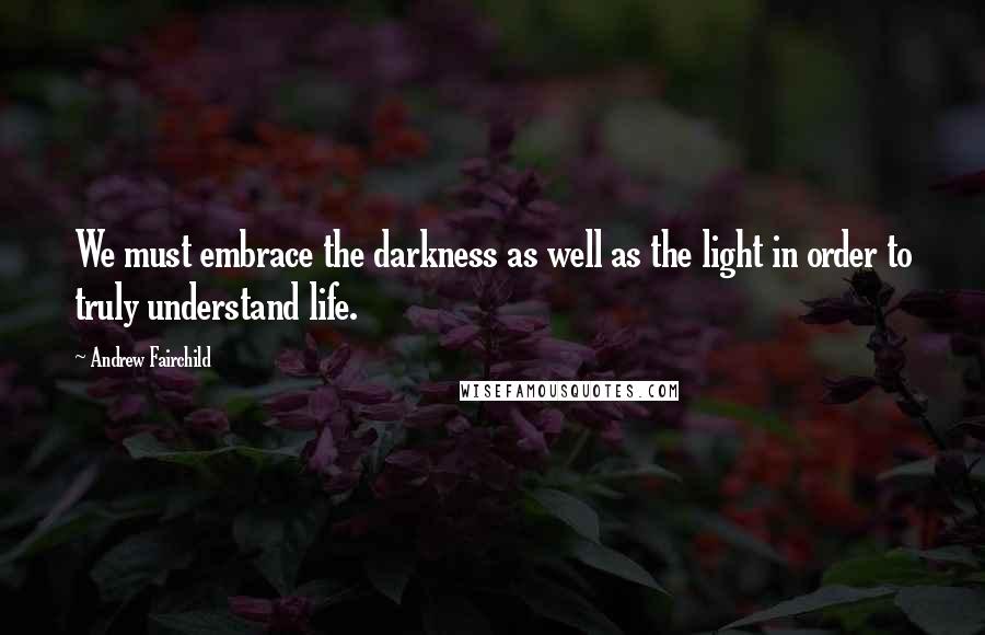 Andrew Fairchild Quotes: We must embrace the darkness as well as the light in order to truly understand life.