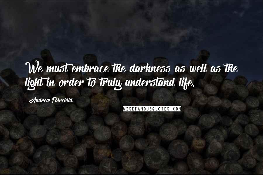 Andrew Fairchild Quotes: We must embrace the darkness as well as the light in order to truly understand life.