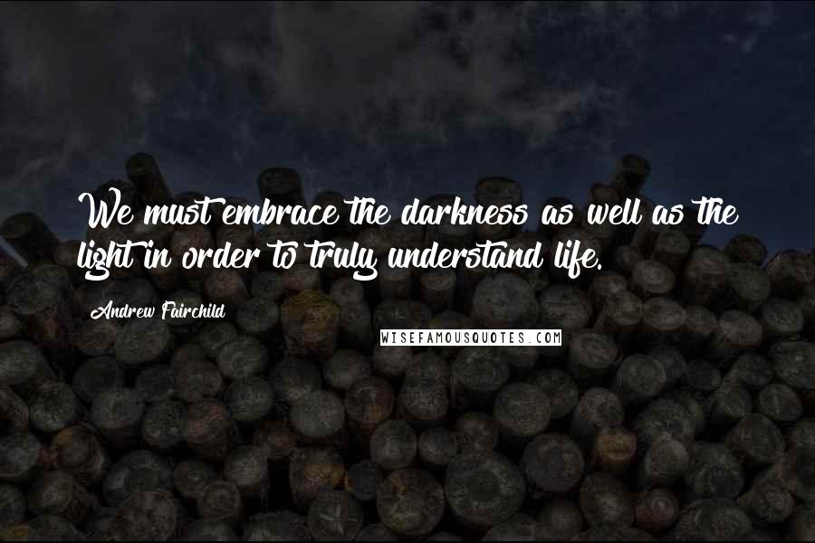 Andrew Fairchild Quotes: We must embrace the darkness as well as the light in order to truly understand life.
