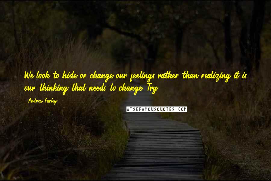 Andrew Farley Quotes: We look to hide or change our feelings rather than realizing it is our thinking that needs to change. Try