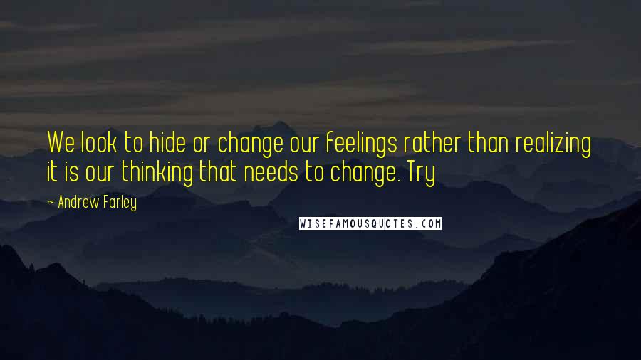 Andrew Farley Quotes: We look to hide or change our feelings rather than realizing it is our thinking that needs to change. Try