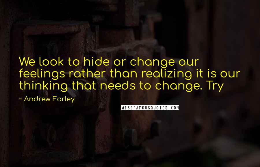 Andrew Farley Quotes: We look to hide or change our feelings rather than realizing it is our thinking that needs to change. Try