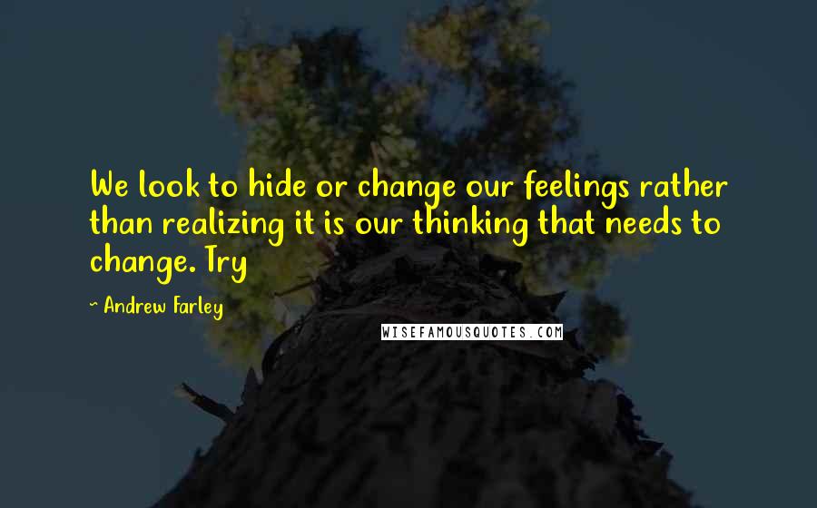 Andrew Farley Quotes: We look to hide or change our feelings rather than realizing it is our thinking that needs to change. Try