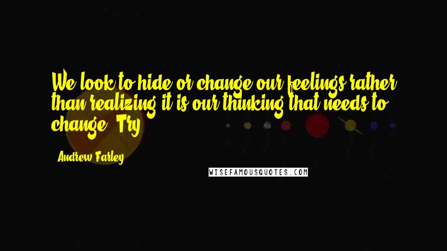 Andrew Farley Quotes: We look to hide or change our feelings rather than realizing it is our thinking that needs to change. Try