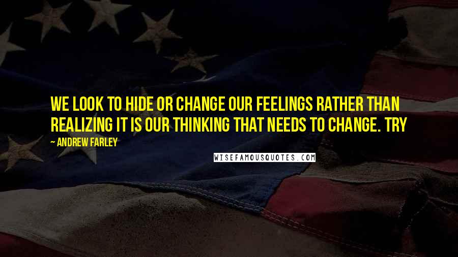 Andrew Farley Quotes: We look to hide or change our feelings rather than realizing it is our thinking that needs to change. Try