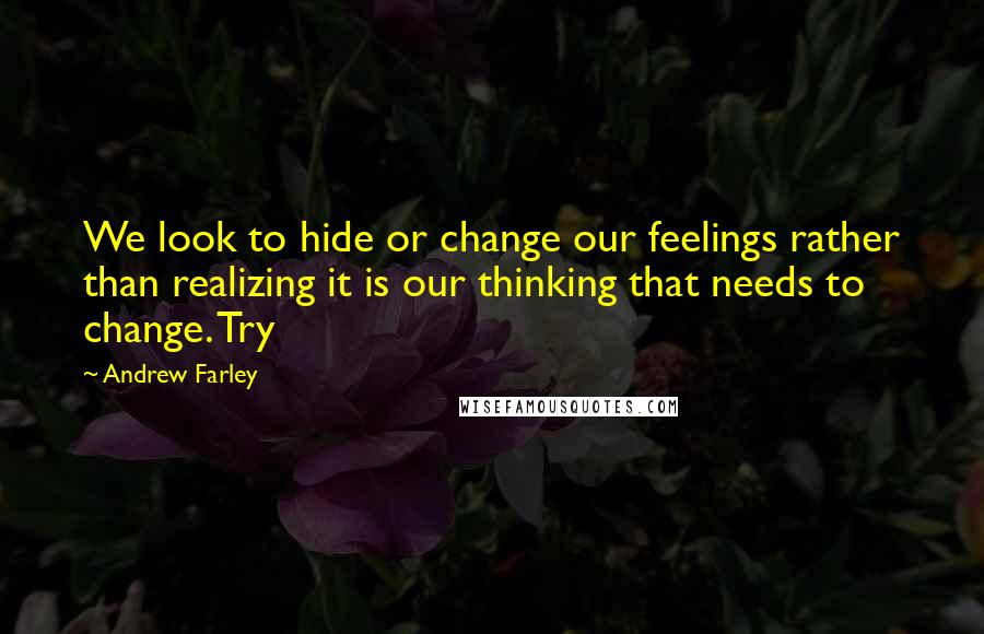 Andrew Farley Quotes: We look to hide or change our feelings rather than realizing it is our thinking that needs to change. Try