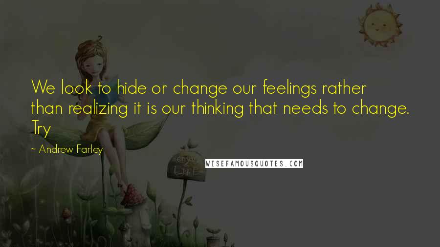 Andrew Farley Quotes: We look to hide or change our feelings rather than realizing it is our thinking that needs to change. Try