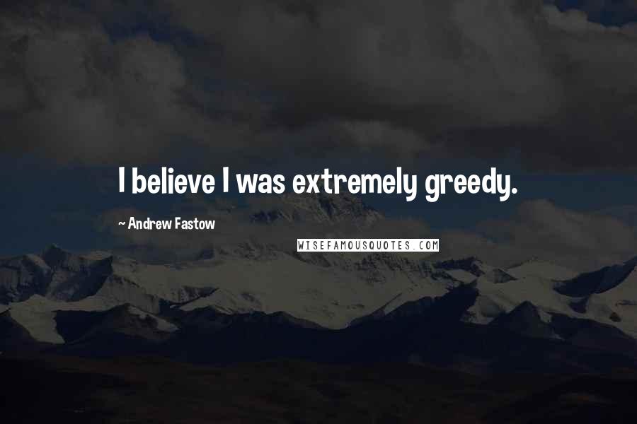 Andrew Fastow Quotes: I believe I was extremely greedy.