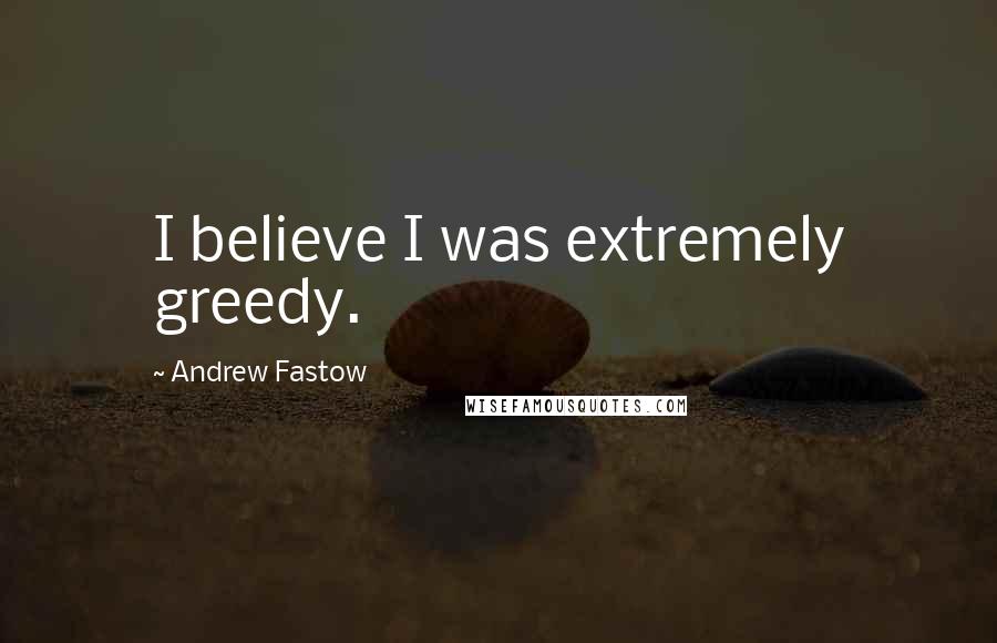 Andrew Fastow Quotes: I believe I was extremely greedy.