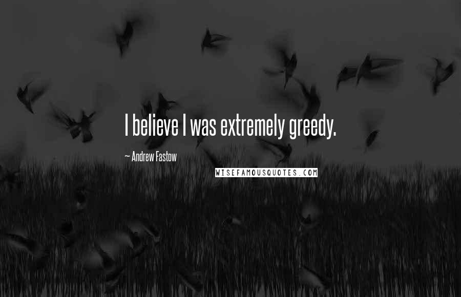 Andrew Fastow Quotes: I believe I was extremely greedy.