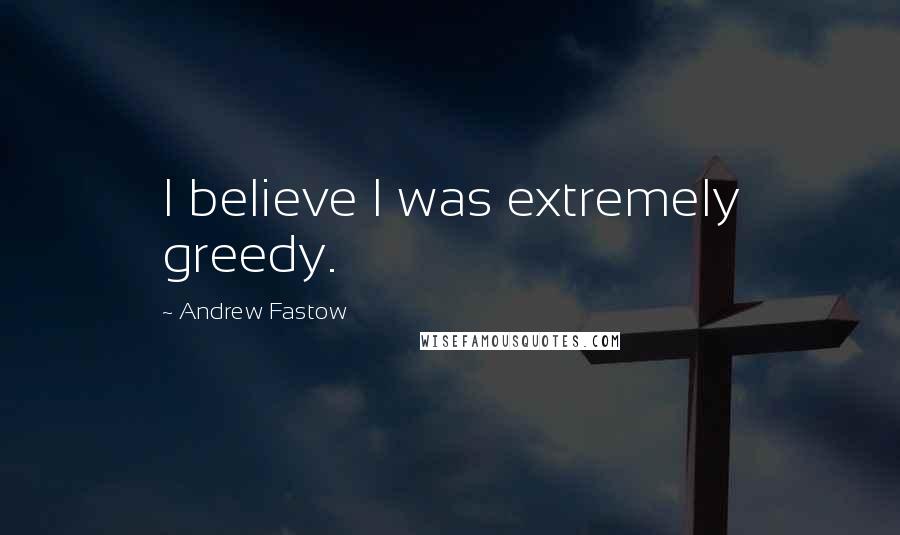 Andrew Fastow Quotes: I believe I was extremely greedy.