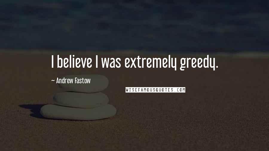 Andrew Fastow Quotes: I believe I was extremely greedy.