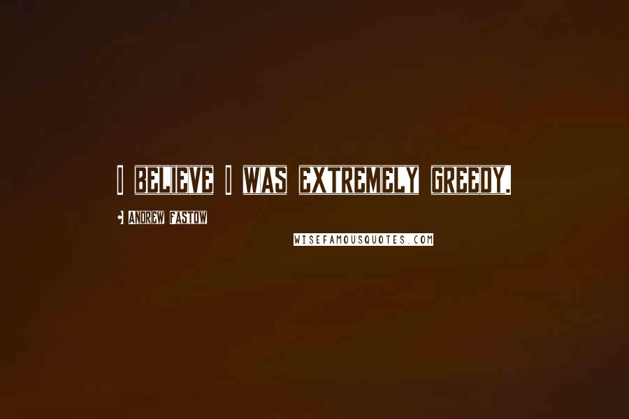 Andrew Fastow Quotes: I believe I was extremely greedy.