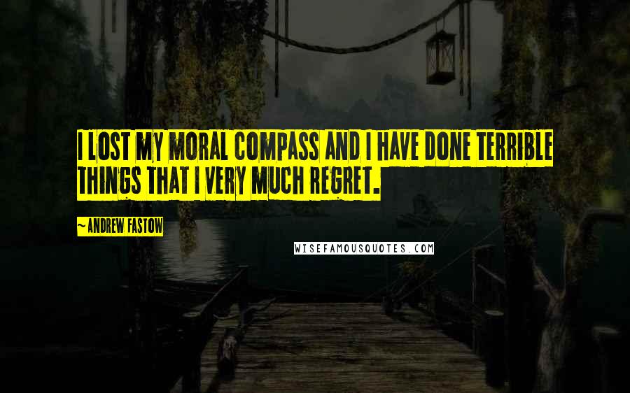 Andrew Fastow Quotes: I lost my moral compass and I have done terrible things that I very much regret.