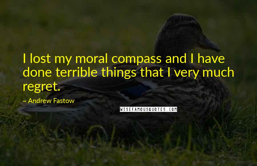 Andrew Fastow Quotes: I lost my moral compass and I have done terrible things that I very much regret.