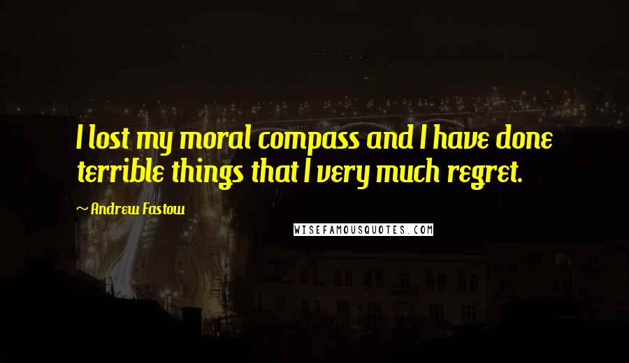 Andrew Fastow Quotes: I lost my moral compass and I have done terrible things that I very much regret.