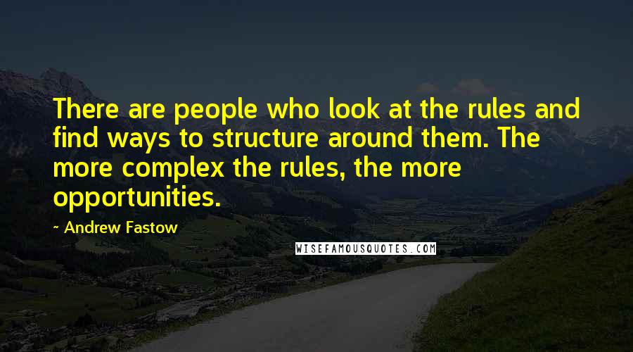 Andrew Fastow Quotes: There are people who look at the rules and find ways to structure around them. The more complex the rules, the more opportunities.