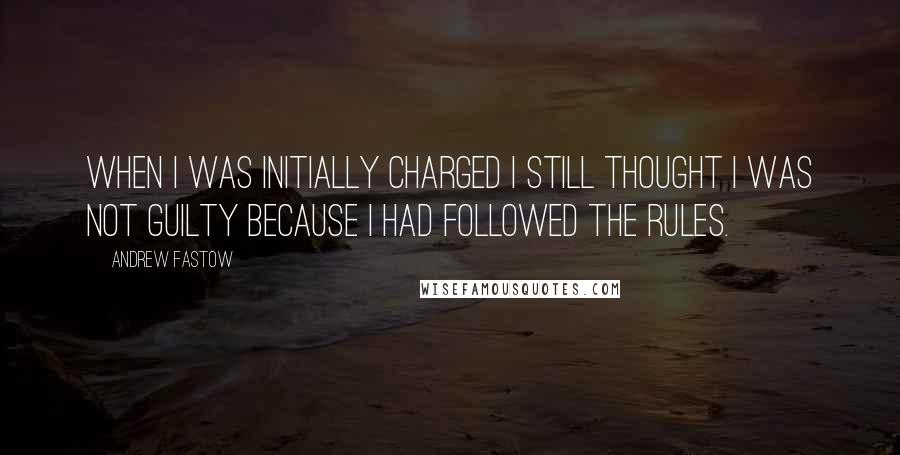 Andrew Fastow Quotes: When I was initially charged I still thought I was not guilty because I had followed the rules.