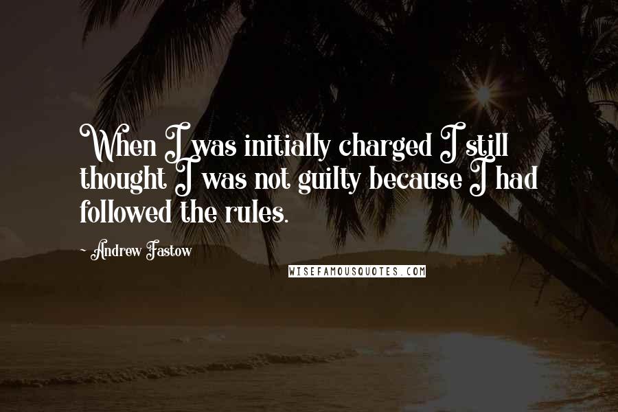 Andrew Fastow Quotes: When I was initially charged I still thought I was not guilty because I had followed the rules.