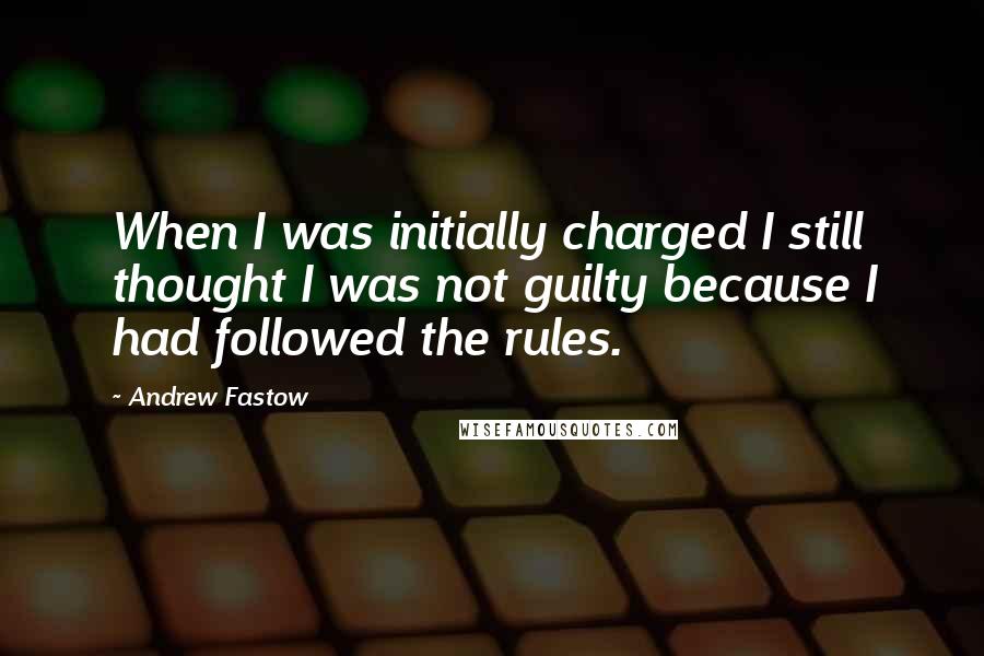 Andrew Fastow Quotes: When I was initially charged I still thought I was not guilty because I had followed the rules.