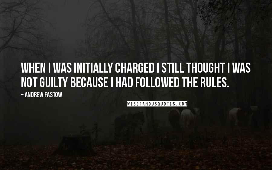 Andrew Fastow Quotes: When I was initially charged I still thought I was not guilty because I had followed the rules.