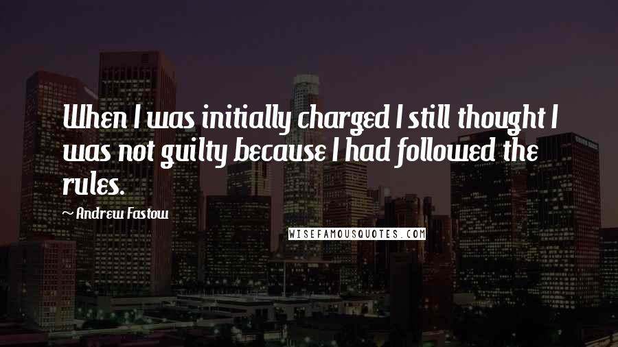 Andrew Fastow Quotes: When I was initially charged I still thought I was not guilty because I had followed the rules.