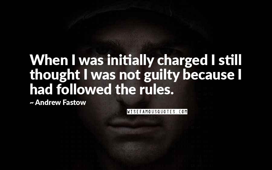 Andrew Fastow Quotes: When I was initially charged I still thought I was not guilty because I had followed the rules.