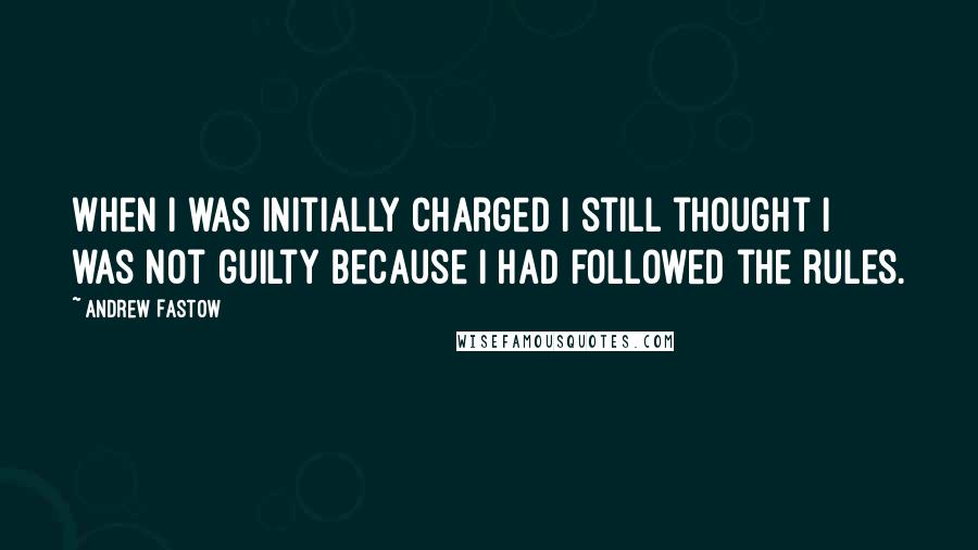 Andrew Fastow Quotes: When I was initially charged I still thought I was not guilty because I had followed the rules.