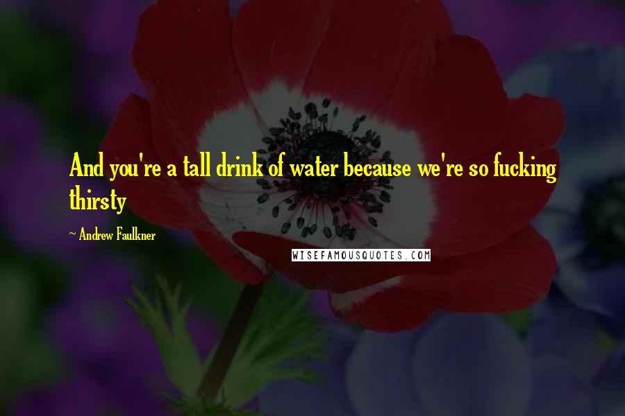 Andrew Faulkner Quotes: And you're a tall drink of water because we're so fucking thirsty
