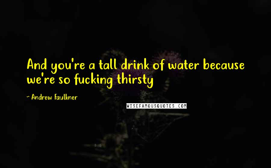 Andrew Faulkner Quotes: And you're a tall drink of water because we're so fucking thirsty