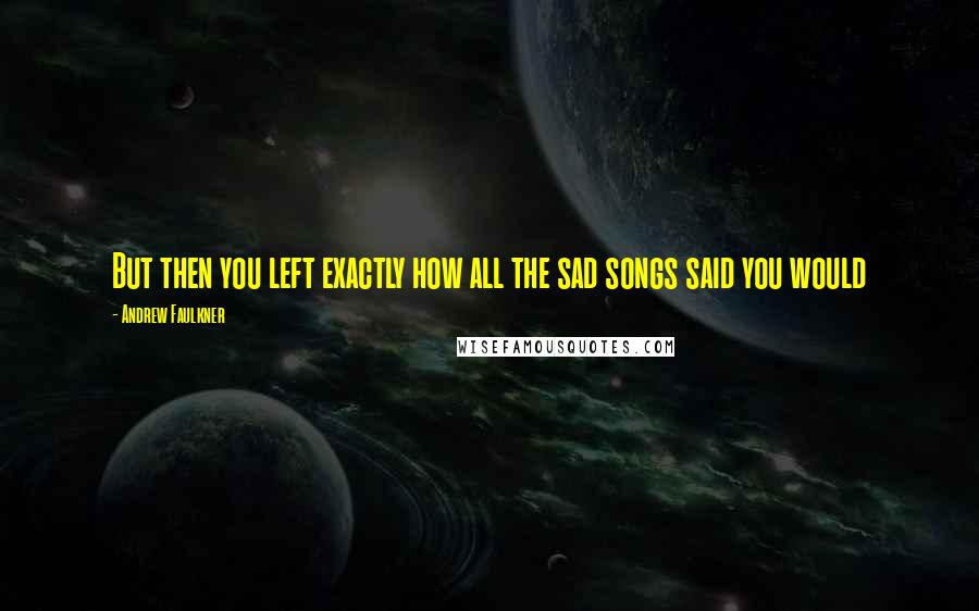 Andrew Faulkner Quotes: But then you left exactly how all the sad songs said you would