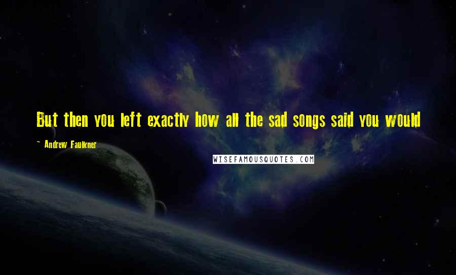 Andrew Faulkner Quotes: But then you left exactly how all the sad songs said you would