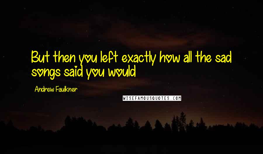 Andrew Faulkner Quotes: But then you left exactly how all the sad songs said you would