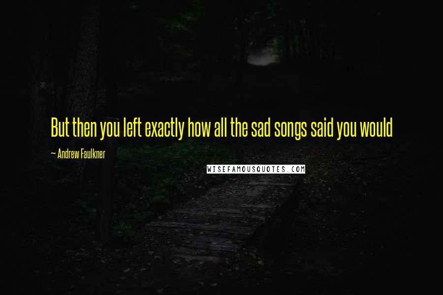 Andrew Faulkner Quotes: But then you left exactly how all the sad songs said you would