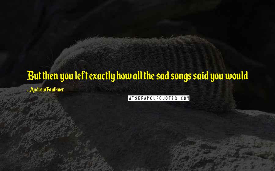 Andrew Faulkner Quotes: But then you left exactly how all the sad songs said you would