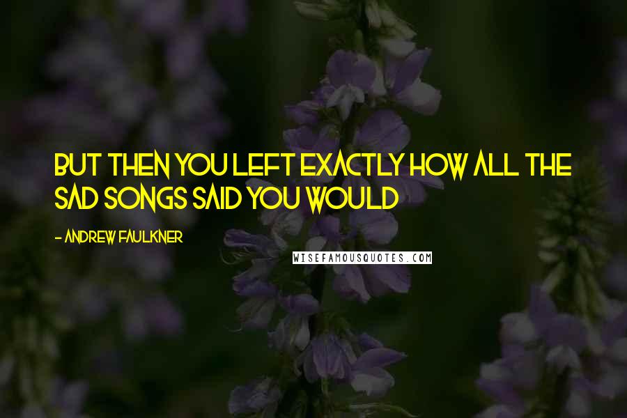Andrew Faulkner Quotes: But then you left exactly how all the sad songs said you would
