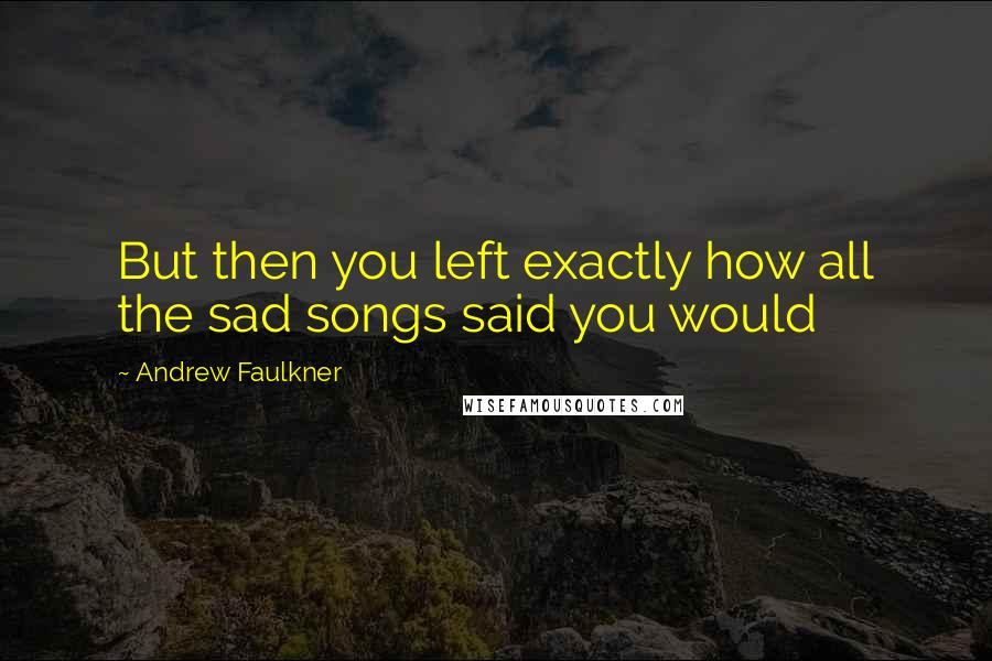 Andrew Faulkner Quotes: But then you left exactly how all the sad songs said you would