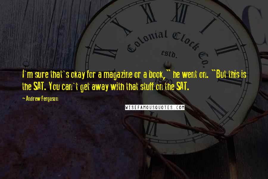 Andrew Ferguson Quotes: I'm sure that's okay for a magazine or a book," he went on. "But this is the SAT. You can't get away with that stuff on the SAT.