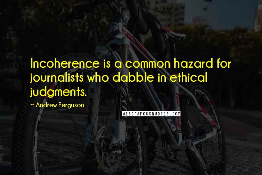 Andrew Ferguson Quotes: Incoherence is a common hazard for journalists who dabble in ethical judgments.