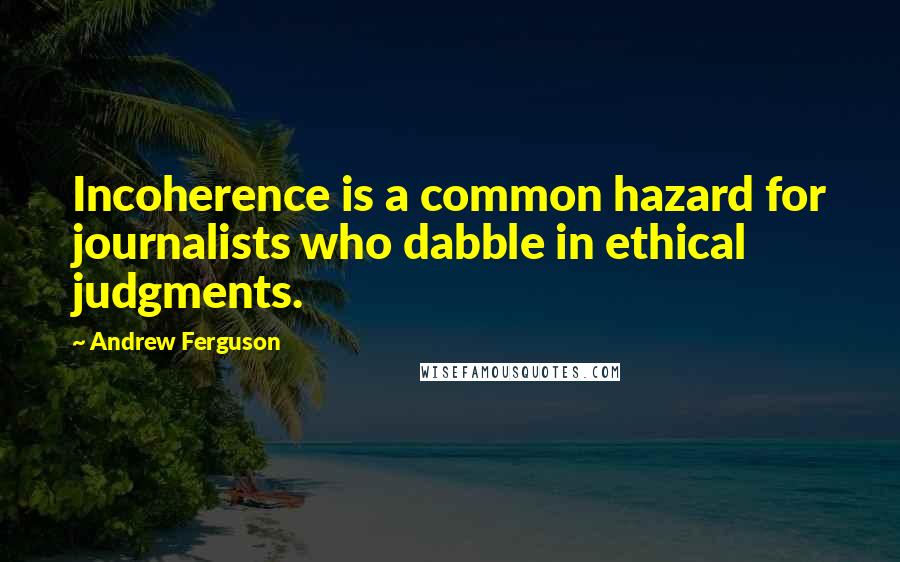 Andrew Ferguson Quotes: Incoherence is a common hazard for journalists who dabble in ethical judgments.