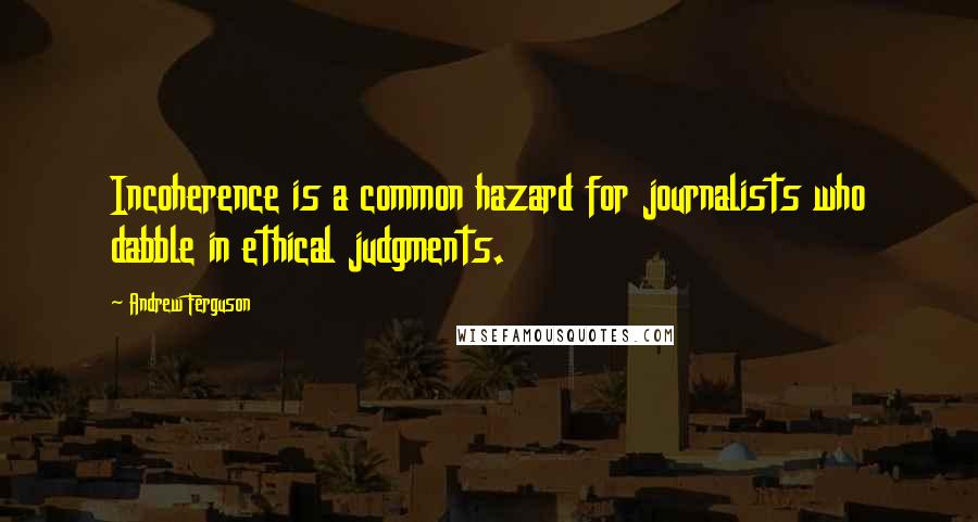Andrew Ferguson Quotes: Incoherence is a common hazard for journalists who dabble in ethical judgments.