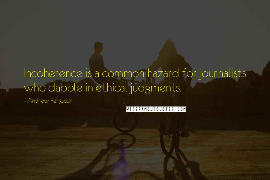 Andrew Ferguson Quotes: Incoherence is a common hazard for journalists who dabble in ethical judgments.