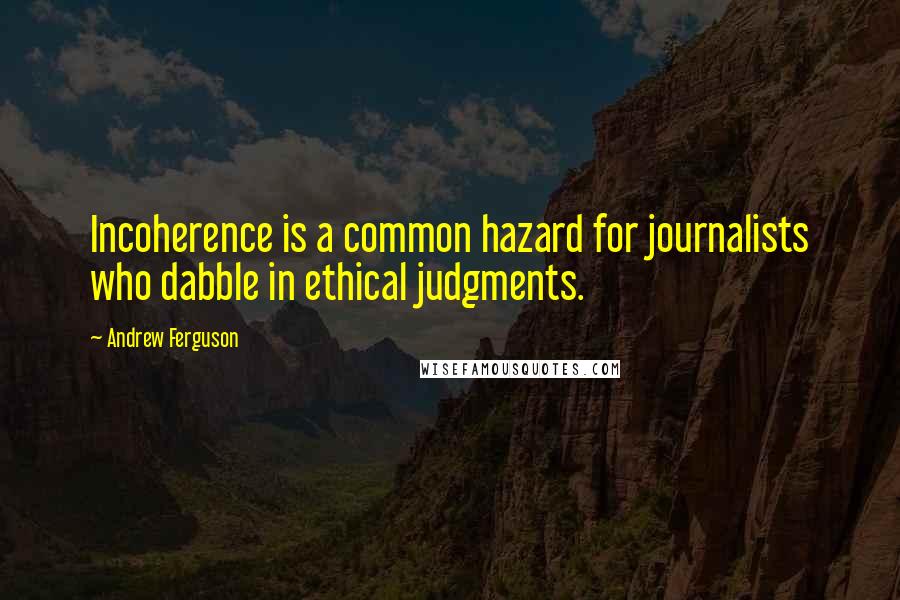 Andrew Ferguson Quotes: Incoherence is a common hazard for journalists who dabble in ethical judgments.