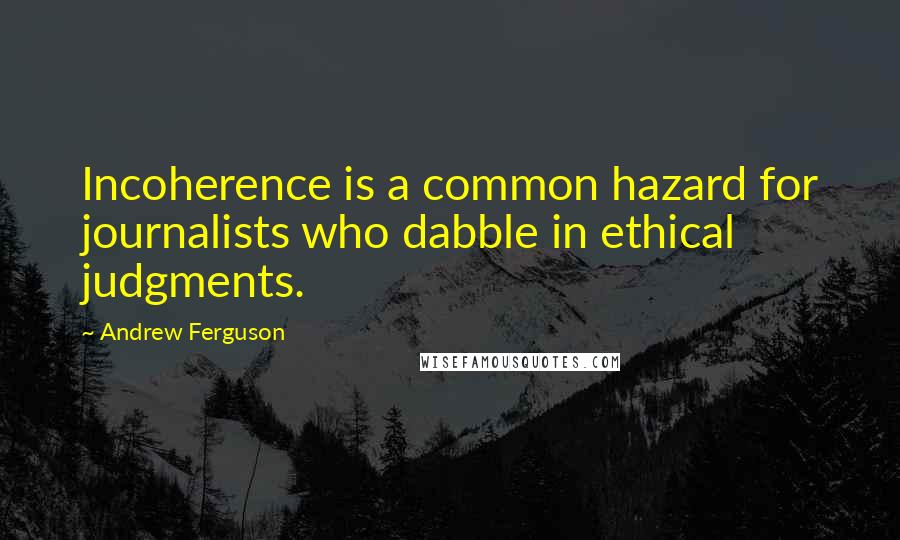 Andrew Ferguson Quotes: Incoherence is a common hazard for journalists who dabble in ethical judgments.