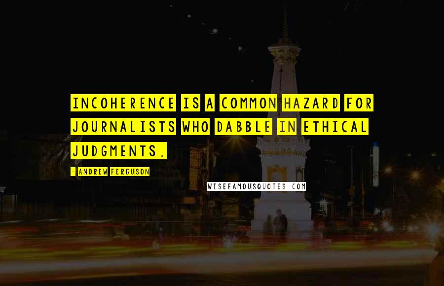 Andrew Ferguson Quotes: Incoherence is a common hazard for journalists who dabble in ethical judgments.