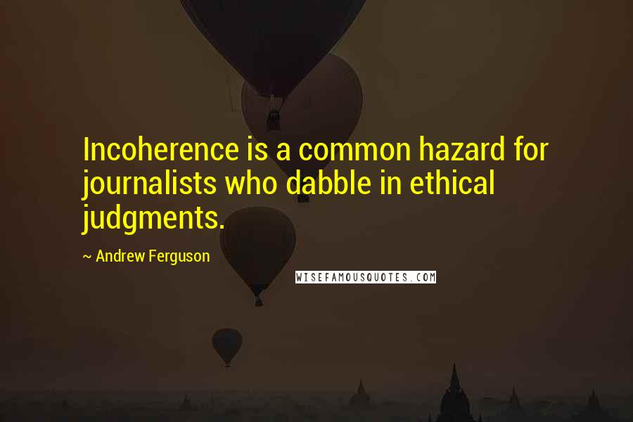 Andrew Ferguson Quotes: Incoherence is a common hazard for journalists who dabble in ethical judgments.