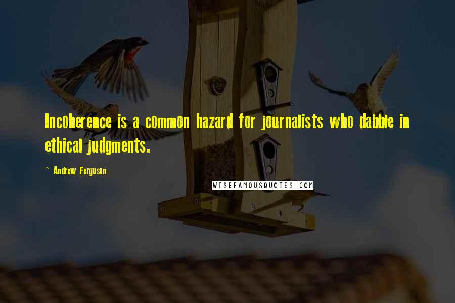 Andrew Ferguson Quotes: Incoherence is a common hazard for journalists who dabble in ethical judgments.