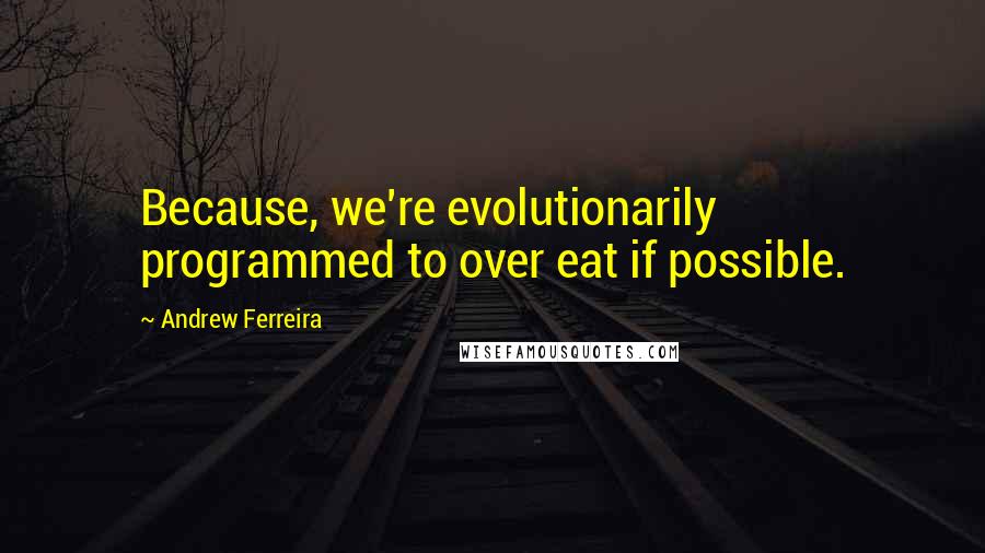 Andrew Ferreira Quotes: Because, we're evolutionarily programmed to over eat if possible.