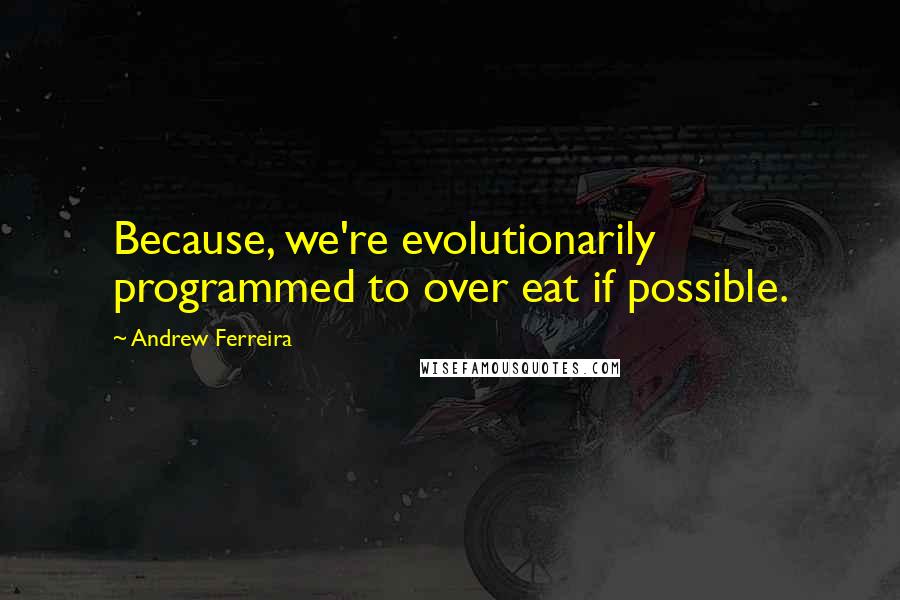 Andrew Ferreira Quotes: Because, we're evolutionarily programmed to over eat if possible.