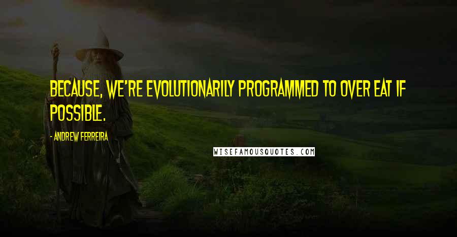 Andrew Ferreira Quotes: Because, we're evolutionarily programmed to over eat if possible.